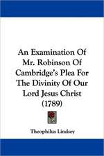 An Examination Of Mr. Robinson Of Cambridge's Plea For The Divinity Of Our Lord Jesus Christ (1789)