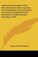 Arabische Grammatik, Nebst Einer Arabischen Chrestomathie, Und Abhandlung Vom Arabischen Geschmack, Sonderlich In Der Poetischen Und Historischen Schreibart (1781)