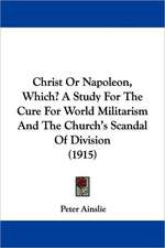 Christ Or Napoleon, Which? A Study For The Cure For World Militarism And The Church's Scandal Of Division (1915)