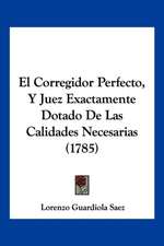 El Corregidor Perfecto, Y Juez Exactamente Dotado De Las Calidades Necesarias (1785)