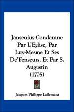 Jansenius Condamne Par L'Eglise, Par Luy-Mesme Et Ses De'Fenseurs, Et Par S. Augustin (1705)