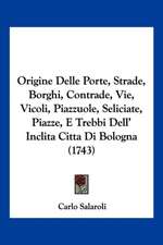 Origine Delle Porte, Strade, Borghi, Contrade, Vie, Vicoli, Piazzuole, Seliciate, Piazze, E Trebbi Dell' Inclita Citta Di Bologna (1743)