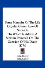 Some Memoirs Of The Life Of John Glover, Late Of Norwich