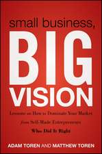 Small Business, Big Vision – Lessons on How to Dominate Your Market from Self–Made Entrepreneurs Who Did it Right