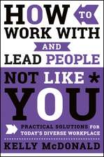 How to Work With and Lead People Not Like You – Practical Solutions for Today′s Diverse Workplace