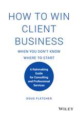 How to Win Client Business When You Don′t Know Where to Start – A Rainmaking Guide for Consulting and Professional Services