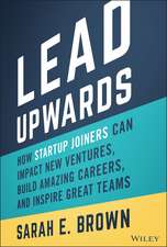 Lead Upwards: How Startup Joiners Can Impact New V entures, Build Amazing Careers, and Inspire Great Teams