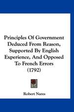 Principles Of Government Deduced From Reason, Supported By English Experience, And Opposed To French Errors (1792)