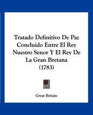 Tratado Definitivo De Paz Concluido Entre El Rey Nuestro Senor Y El Rey De La Gran Bretana (1783)