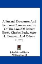 A Funeral Discourses And Sermons Commemorative Of The Lives Of Robert Birch, Charles Beck, Mary L. Bennett, And Others (1878)