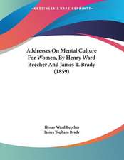 Addresses On Mental Culture For Women, By Henry Ward Beecher And James T. Brady (1859)