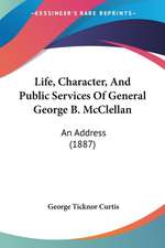 Life, Character, And Public Services Of General George B. McClellan