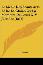 Le Siecle Des Beaux-Arts Et De La Gloire, Ou La Memoire De Louis XIV Justifiee (1838)