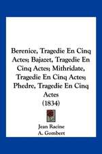 Berenice, Tragedie En Cinq Actes; Bajazet, Tragedie En Cinq Actes; Mithridate, Tragedie En Cinq Actes; Phedre, Tragedie En Cinq Actes (1834)