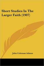 Short Studies In The Larger Faith (1907)