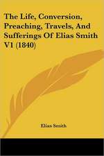 The Life, Conversion, Preaching, Travels, And Sufferings Of Elias Smith V1 (1840)