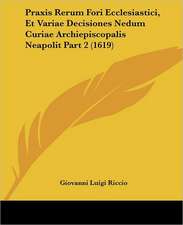 Praxis Rerum Fori Ecclesiastici, Et Variae Decisiones Nedum Curiae Archiepiscopalis Neapolit Part 2 (1619)