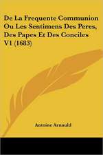 De La Frequente Communion Ou Les Sentimens Des Peres, Des Papes Et Des Conciles V1 (1683)