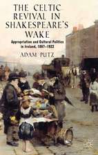 The Celtic Revival in Shakespeare's Wake: Appropriation and Cultural Politics in Ireland, 1867-1922