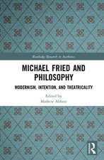 Michael Fried and Philosophy: Modernism, Intention, and Theatricality