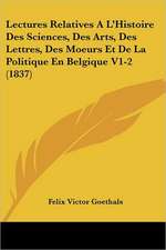 Lectures Relatives A L'Histoire Des Sciences, Des Arts, Des Lettres, Des Moeurs Et De La Politique En Belgique V1-2 (1837)