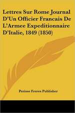 Lettres Sur Rome Journal D'Un Officier Francais De L'Armee Expeditionnaire D'Italie, 1849 (1850)