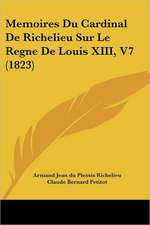 Memoires Du Cardinal De Richelieu Sur Le Regne De Louis XIII, V7 (1823)