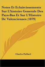 Notes Et Eclaircissements Sur L'histoire Generale Des Pays-Bas Et Sur L'Histoire De Valenciennes (1879)