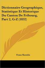 Dictionnaire Geographique, Statistique Et Historique Du Canton De Fribourg, Part 2, G-Z (1832)