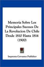 Memoria Sobre Los Principales Sucesos De La Revolucion De Chile Desde 1810 Hasta 1814 (1900)