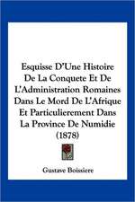 Esquisse D'Une Histoire De La Conquete Et De L'Administration Romaines Dans Le Mord De L'Afrique Et Particulierement Dans La Province De Numidie (1878)