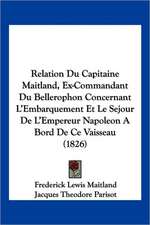 Relation Du Capitaine Maitland, Ex-Commandant Du Bellerophon Concernant L'Embarquement Et Le Sejour De L'Empereur Napoleon A Bord De Ce Vaisseau (1826)