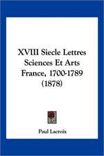 XVIII Siecle Lettres Sciences Et Arts France, 1700-1789 (1878)