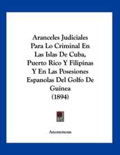 Aranceles Judiciales Para Lo Criminal En Las Islas De Cuba, Puerto Rico Y Filipinas Y En Las Posesiones Espanolas Del Golfo De Guinea (1894)