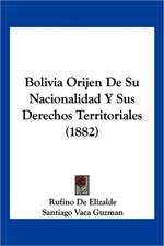 Bolivia Orijen De Su Nacionalidad Y Sus Derechos Territoriales (1882)