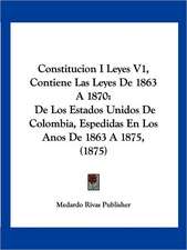 Constitucion I Leyes V1, Contiene Las Leyes De 1863 A 1870