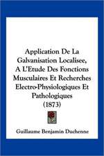 Application de La Galvanisation Localisee, A L'Etude Des Fonctions Musculaires Et Recherches Electro-Physiologiques Et Pathologiques (1873)