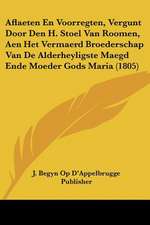 Aflaeten En Voorregten, Vergunt Door Den H. Stoel Van Roomen, Aen Het Vermaerd Broederschap Van De Alderheyligste Maegd Ende Moeder Gods Maria (1805)