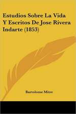 Estudios Sobre La Vida Y Escritos De Jose Rivera Indarte (1853)