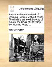 A new and easy method of learning Hebrew without points. To which is annex'd, by way of praxis, the Book of Proverbs, ... By Richard Grey, ...