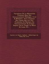 Variations de La Monarchie Fran Oise Dans Son Gouvernement Politique, Civil & Militaire, Avec L'Examen Des Causes Qui Les Ont Produites Ou Histoire Du