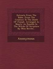 Extracts from the Bible, from the Creation to the Death of Joseph. Arranged as Nearly as Possible in the Words of Scripture by Miss Bowles...