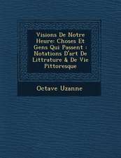 Visions de Notre Heure: Choses Et Gens Qui Passent: Notations D'Art de Litt Rature & de Vie Pittoresque