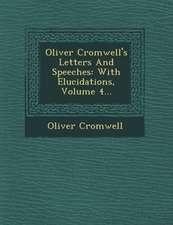 Oliver Cromwell's Letters and Speeches: With Elucidations, Volume 4...