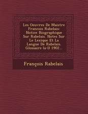 Les Oeuvres de Maistre Francois Rabelais: Notice Biographique Sur Rabelais. Notes Sur Le Lexique Et La Langue de Rabelais. Glossaire (A-L) 1902...