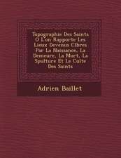 Topographie Des Saints O� L'on Rapporte Les Lieux Devenus C�l�bres Par La Naissance, La Demeure, La Mort, La S�pulture Et