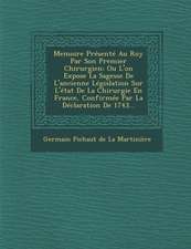 Memoire Presente Au Roy Par Son Premier Chirurgien: Ou L'On Expose La Sagesse de L'Ancienne Legislation Sur L'Etat de La Chirurgie En France, Confirme