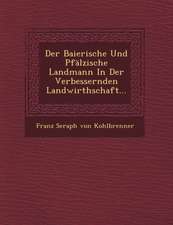 Der Baierische Und Pfalzische Landmann in Der Verbessernden Landwirthschaft...