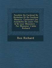 Parallele Du Cardinal de Richelieu Et Du Cardinal Mazarin, Contenant Les Anecdotes de Leurs Vies & de Leur Ministere ... Par Monsieur L'Abbe Richard