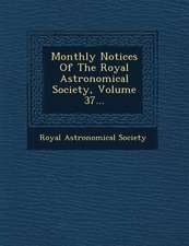 Monthly Notices Of The Royal Astronomical Society, Volume 37...